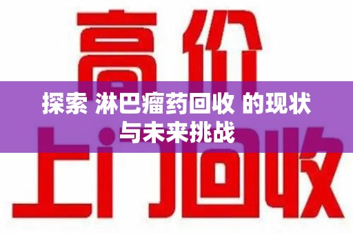 哈尔滨探索 淋巴瘤药回收 的现状与未来挑战