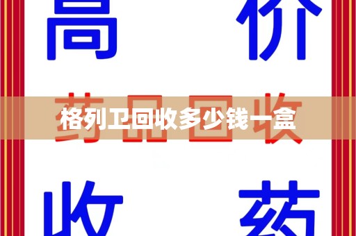 哈尔滨格列卫回收多少钱一盒