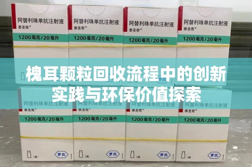 哈尔滨槐耳颗粒回收流程中的创新实践与环保价值探索