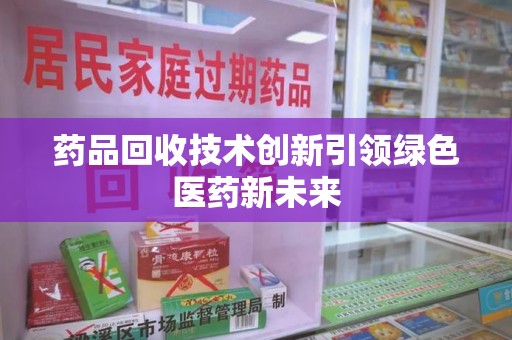 哈尔滨药品回收技术创新引领绿色医药新未来