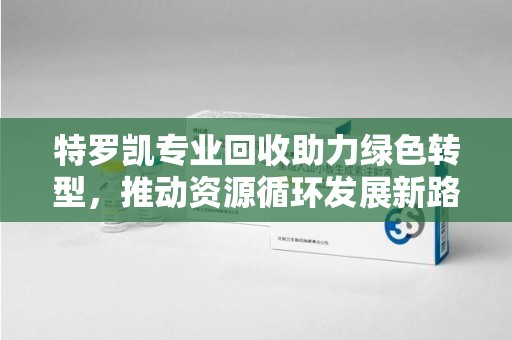 哈尔滨特罗凯专业回收助力绿色转型，推动资源循环发展新路径