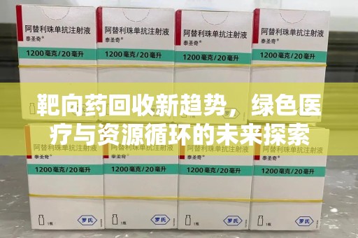 哈尔滨靶向药回收新趋势，绿色医疗与资源循环的未来探索