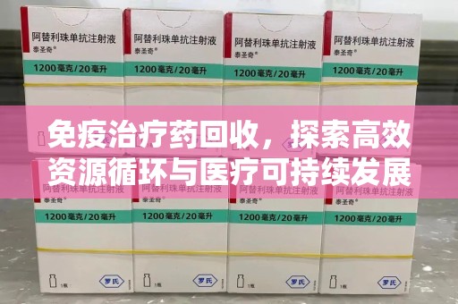 哈尔滨免疫治疗药回收，探索高效资源循环与医疗可持续发展之路