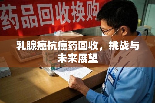 哈尔滨乳腺癌抗癌药回收，挑战与未来展望