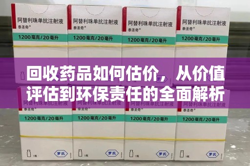 哈尔滨回收药品如何估价，从价值评估到环保责任的全面解析