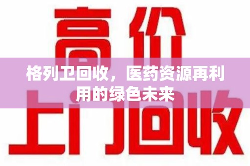 哈尔滨格列卫回收，医药资源再利用的绿色未来