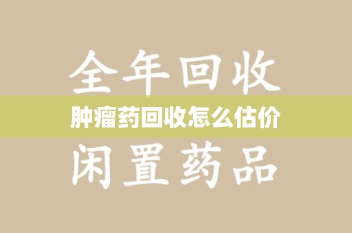 哈尔滨肿瘤药回收怎么估价