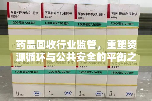 哈尔滨药品回收行业监管，重塑资源循环与公共安全的平衡之道