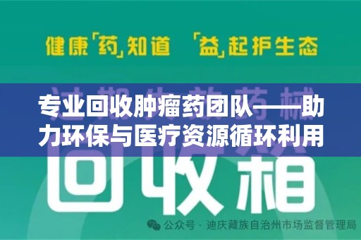 哈尔滨专业回收肿瘤药团队——助力环保与医疗资源循环利用