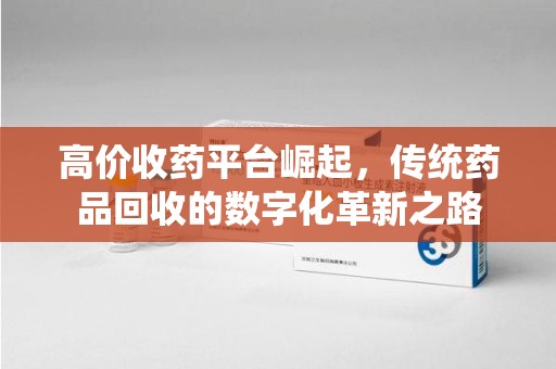 哈尔滨高价收药平台崛起，传统药品回收的数字化革新之路