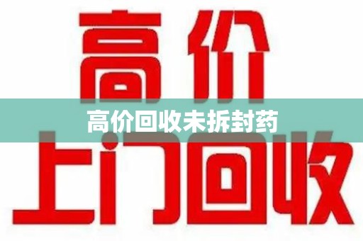 哈尔滨高价回收未拆封药