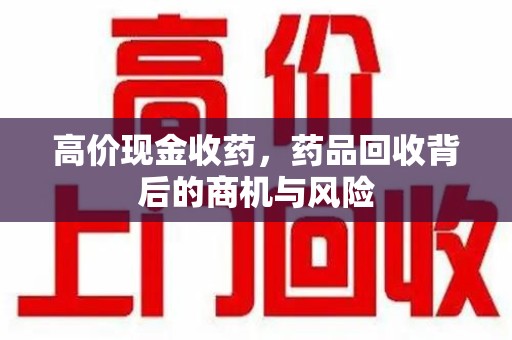 哈尔滨高价现金收药，药品回收背后的商机与风险