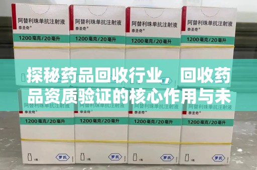 哈尔滨探秘药品回收行业，回收药品资质验证的核心作用与未来发展