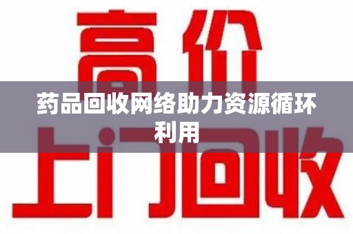 哈尔滨药品回收网络助力资源循环利用