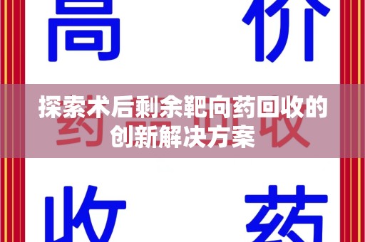 哈尔滨探索术后剩余靶向药回收的创新解决方案