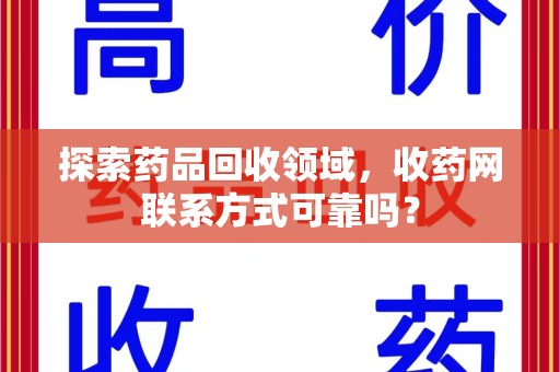 哈尔滨探索药品回收领域，收药网联系方式可靠吗？
