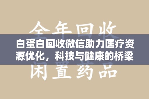 哈尔滨白蛋白回收微信助力医疗资源优化，科技与健康的桥梁