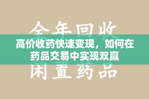 哈尔滨高价收药快速变现，如何在药品交易中实现双赢