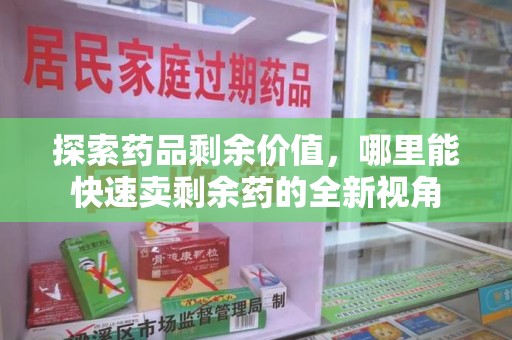 哈尔滨探索药品剩余价值，哪里能快速卖剩余药的全新视角