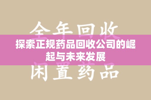 哈尔滨探索正规药品回收公司的崛起与未来发展
