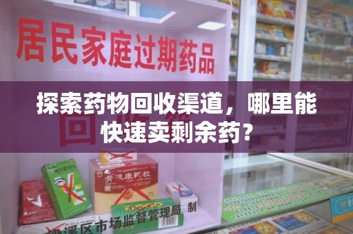 哈尔滨探索药物回收渠道，哪里能快速卖剩余药？