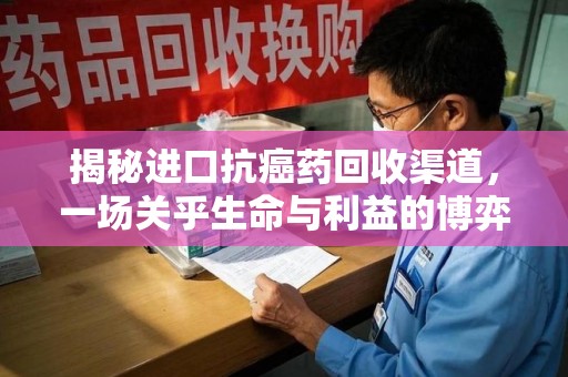 哈尔滨揭秘进口抗癌药回收渠道，一场关乎生命与利益的博弈