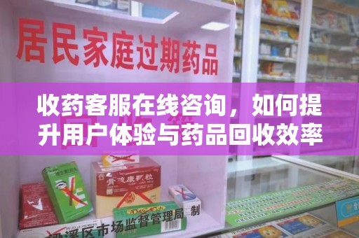 哈尔滨收药客服在线咨询，如何提升用户体验与药品回收效率