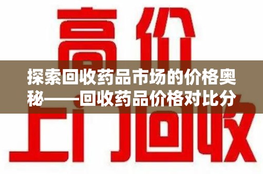 哈尔滨探索回收药品市场的价格奥秘——回收药品价格对比分析
