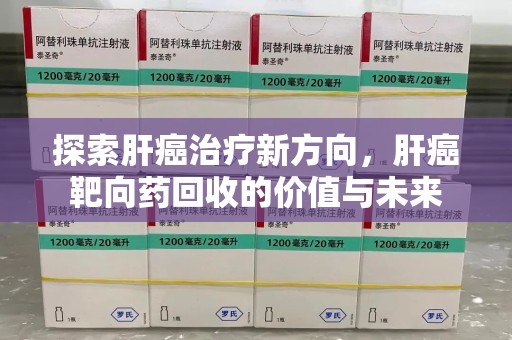 哈尔滨探索肝癌治疗新方向，肝癌靶向药回收的价值与未来
