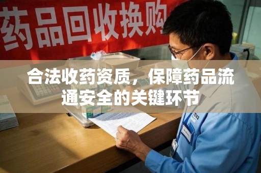 哈尔滨合法收药资质，保障药品流通安全的关键环节