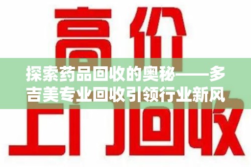 哈尔滨探索药品回收的奥秘——多吉美专业回收引领行业新风向