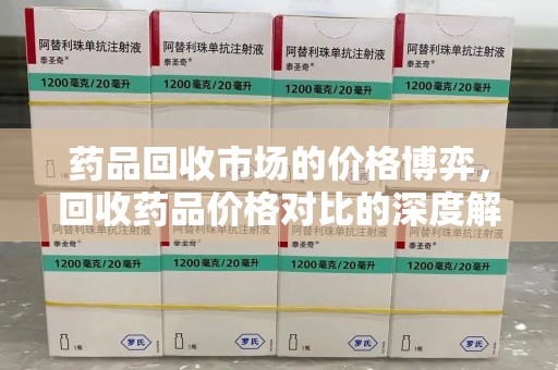 哈尔滨药品回收市场的价格博弈，回收药品价格对比的深度解析