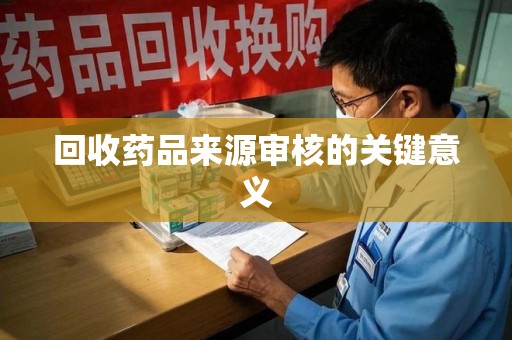 哈尔滨回收药品来源审核的关键意义