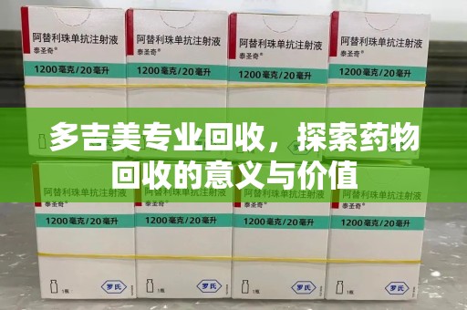 哈尔滨多吉美专业回收，探索药物回收的意义与价值
