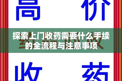 哈尔滨探索上门收药需要什么手续的全流程与注意事项
