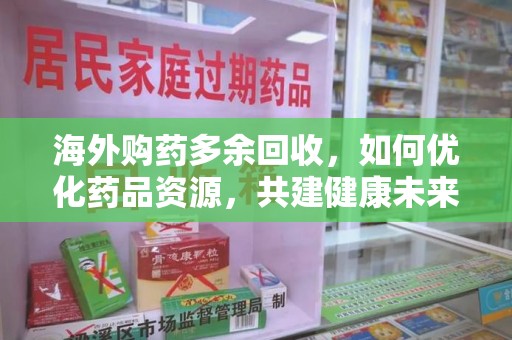 哈尔滨海外购药多余回收，如何优化药品资源，共建健康未来