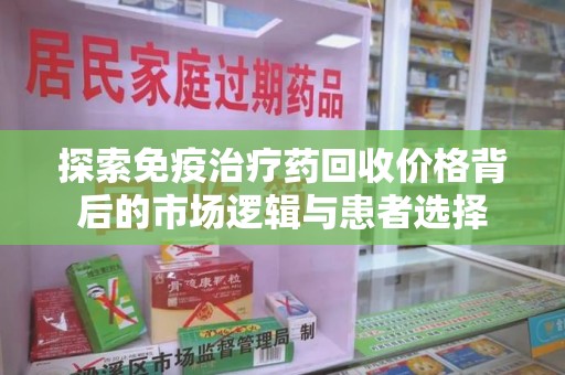 哈尔滨探索免疫治疗药回收价格背后的市场逻辑与患者选择