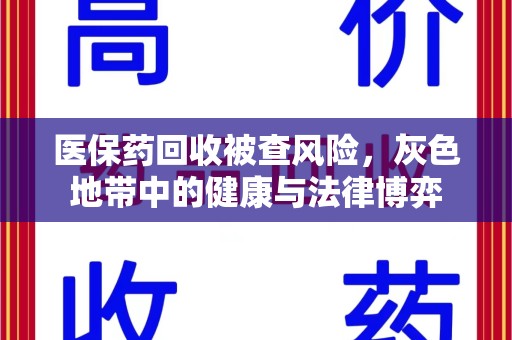 哈尔滨医保药回收被查风险，灰色地带中的健康与法律博弈