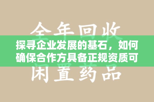 哈尔滨探寻企业发展的基石，如何确保合作方具备正规资质可验证