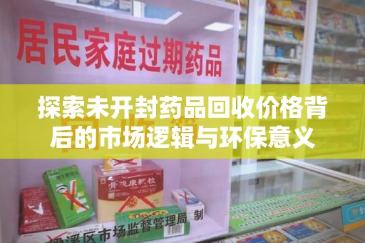 哈尔滨探索未开封药品回收价格背后的市场逻辑与环保意义
