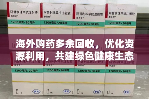 哈尔滨海外购药多余回收，优化资源利用，共建绿色健康生态