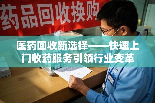 哈尔滨医药回收新选择——快速上门收药服务引领行业变革