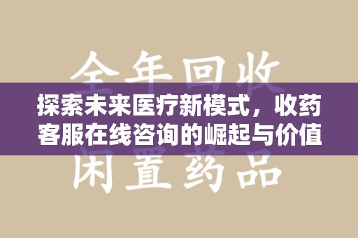 哈尔滨探索未来医疗新模式，收药客服在线咨询的崛起与价值
