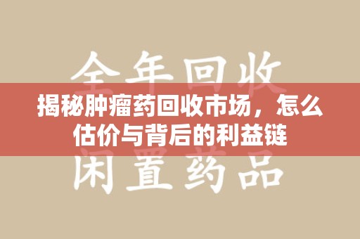 哈尔滨揭秘肿瘤药回收市场，怎么估价与背后的利益链