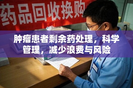 哈尔滨肿瘤患者剩余药处理，科学管理，减少浪费与风险