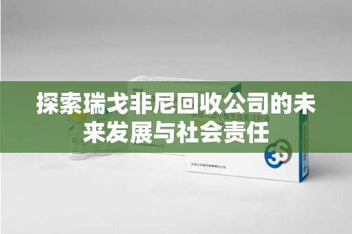 哈尔滨探索瑞戈非尼回收公司的未来发展与社会责任