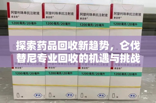 哈尔滨探索药品回收新趋势，仑伐替尼专业回收的机遇与挑战