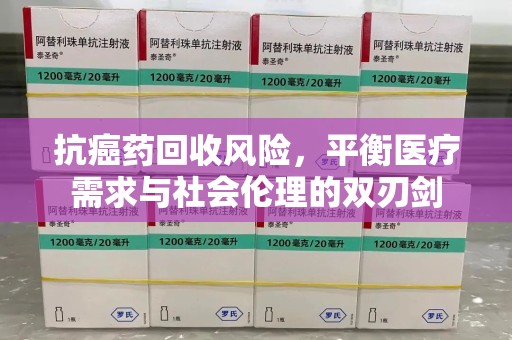 哈尔滨抗癌药回收风险，平衡医疗需求与社会伦理的双刃剑