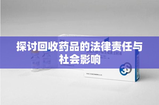 哈尔滨探讨回收药品的法律责任与社会影响