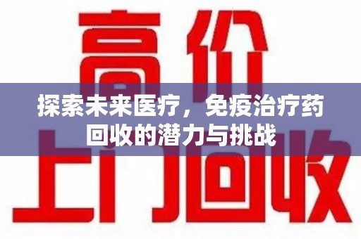 哈尔滨探索未来医疗，免疫治疗药回收的潜力与挑战